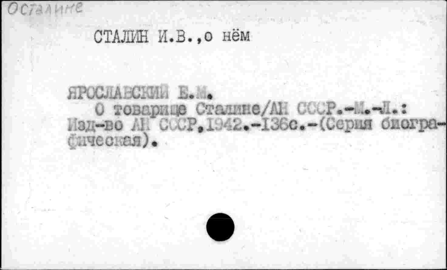 ﻿СТАЖ И.В.,о нём
ЯРОСЛАВСКИЙ К..
0 товарное Сталине/АЕ с.
Изд-во Л. С СР,х./62.-1Хс.-(Серия бис < .лес. ая).